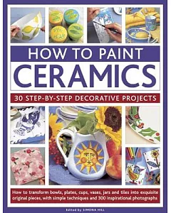 How to Paint Ceramics: 30 Step-by-Step Decorative Projects: How to transform bowls, plates, cups, vases, jars and tiles into exq