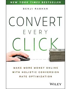 Convert Every Click: Make More Money Online With Holistic Conversion Rate Optimization