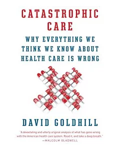 Catastrophic Care: Why Everything We Think We Know About Health Care Is Wrong