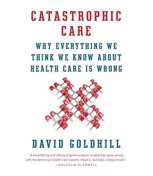Catastrophic Care: Why Everything We Think We Know About Health Care Is Wrong