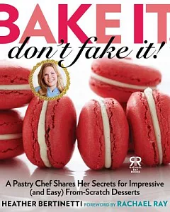 Bake It, Don’t Fake It!: A Pastry Chef Shares Her Secrets for Impressive (And Easy) From-Scratch Desserts