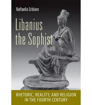 Libanius the Sophist: Rhetoric, Reality, and Religion in the Fourth Century