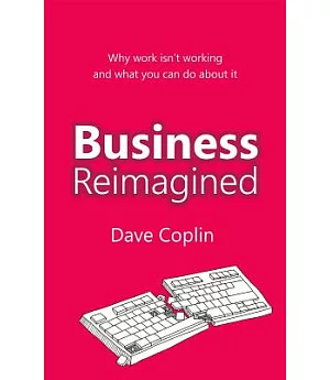 Business Reimagined: Why Work Isn’t Working and What You Can Do About It