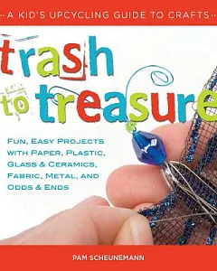 Trash to Treasure: A Kid’s Upcycling Guide to Crafts: Fun, Easy Projects with Paper, Plastic, Glass & Ceramics, Fabric, Metal, a