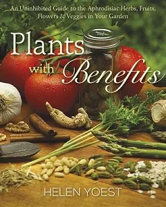 Plants With Benefits: An Uninhibited Guide to the Aphrodisiac Herbs, Fruits, Flowers & Veggies in Your Garden