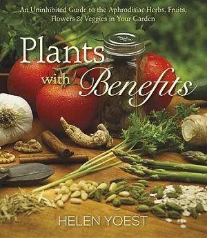 Plants With Benefits: An Uninhibited Guide to the Aphrodisiac Herbs, Fruits, Flowers & Veggies in Your Garden