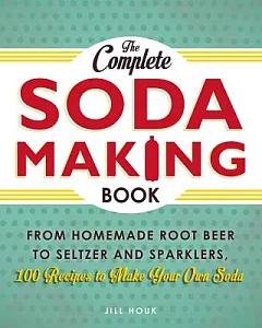 The Complete Soda Making Book: From Homemade Root Beer to Seltzer and Sparklers, 100 Recipes to Make Your Own Soda
