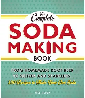 The Complete Soda Making Book: From Homemade Root Beer to Seltzer and Sparklers, 100 Recipes to Make Your Own Soda