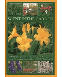 Scent in the Garden: Create a Fragrant Paradise to Enjoy Throughout the Year, Shown in 100 Stunning Photographs