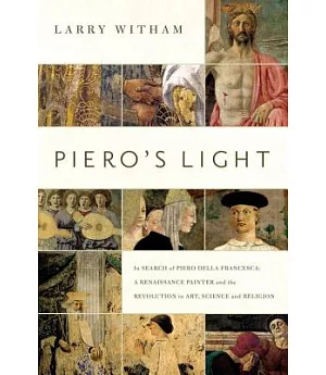 Piero’s Light: In Search of Piero Della Francesca: A Renaissance Painter and the Revolution in Art, Science, and Religion