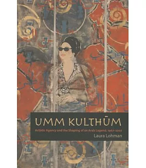 Umm Kulthum: Artistic Agency and the Shaping of an Arab Legend, 1967-2007