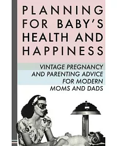 Planning for Baby’s Health and Happiness: Vintage Pregnancy and Parenting Advice for Modern Moms and Dads