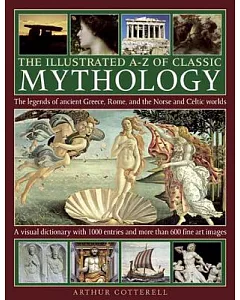 The Illustrated A-Z of Classic Mythology: The Legends of Ancient Greece, Rome and the Norse and Celtic Worlds; a Visual Dictiona