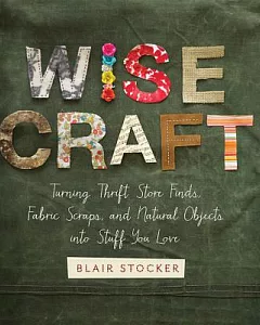 Wise Craft: Turning Thrift Store Finds, Fabric Scraps, and Natural Objects into Stuff You Love
