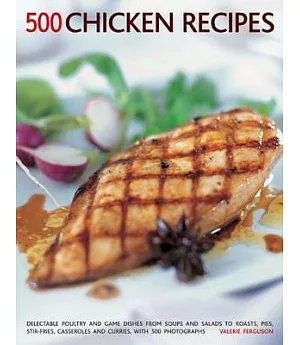 500 Chicken Recipes: Delectable Poultry and Game Dishes from Soups and Salads to Roasts, Pies, Stir-Fries, Casseroles and Currie