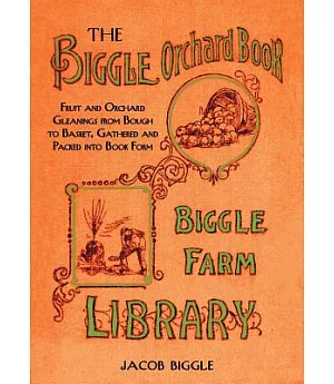 The Biggle Orchard Book: Fruit and Orchard Gleanings from Bough to Basket, Gathered and Packed into Book Form