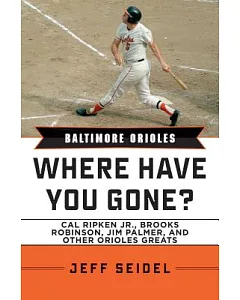 Baltimore Orioles: Where Have You Gone? Cal Ripken Jr., Brooks Robinson, Jim Palmer, and Other Orioles Greats