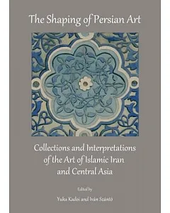 The Shaping of Persian Art: Collections and Interpretations of the Art of Islamic Iran and Central Asia