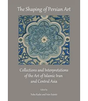 The Shaping of Persian Art: Collections and Interpretations of the Art of Islamic Iran and Central Asia