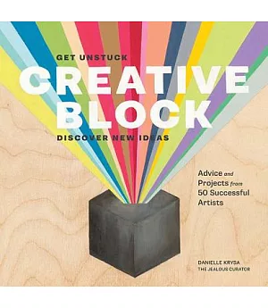 Creative Block: Get Unstuck, Discover New Ideas: Advice and Projects from 50 Successful Artists
