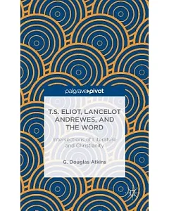 T. S. Eliot, Lancelot Andrewes, and the Word: Intersections of Literature and Christianity