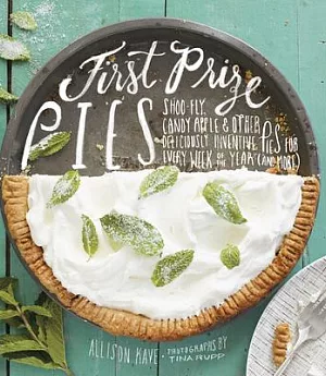 First Prize Pies: Shoo-Fly, Candy Apple & Other Deliciously Inventive Pies for Every Week of the Year (And More)