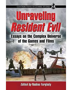 Unraveling Resident Evil: Essays on the Complex Universe of the Games and Films