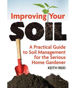 Improving Your Soil: A Practical Guide to Soil Management for the Serious Home Gardner