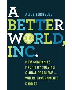 A Better World, Inc.: How Companies Profit by Solving Global Problems… Where Governments Cannot