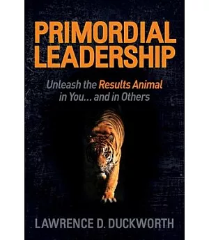 Primordial Leadership: Unleash the Results Animal in You and in Others