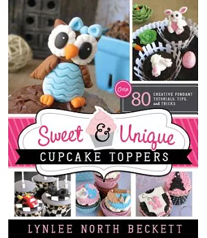 Sweet & Unique Cupcake Toppers: Over 80 Creative Fondant Tutorials, Tips, and Tricks