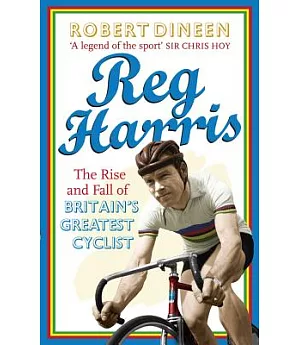 Reg Harris: The Rise and Fall of Britain’s Greatest Cyclist