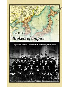 Brokers of Empire: Japanese Settler Colonialism in Korea, 1876 - 1945