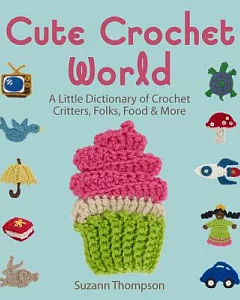 Cute Crochet World: A Little Dictionary of Crochet Critters, Folks, Food & More