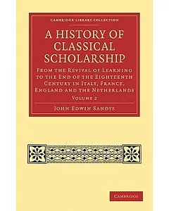 A History of Classical Scholarship: From the Revival of Learning to the End of the Eighteenth Century in Italy, France, England