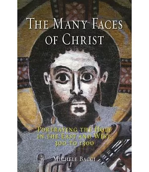 The Many Faces of Christ: Portraying the Holy in the East and West, 300 to 1300