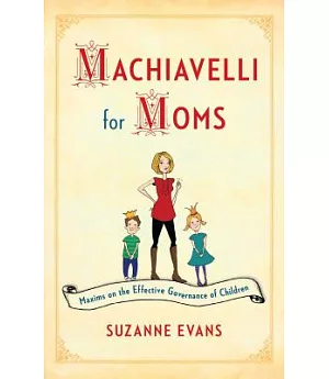 Machiavelli for Moms: Maxims on the Effective Governance of Children