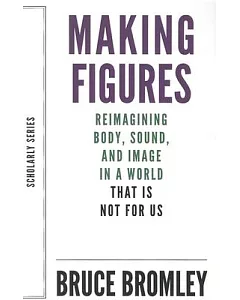 Making Figures: Reimagining Body, Sound, and Image in a World That Is Not for Us