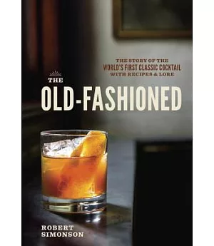 The Old-Fashioned: The Story of the World’s First Classic Cocktail, With Recipes and Lore