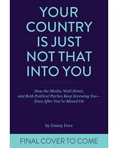 Your Country Is Just Not That into You: How the Media, Wall Street, and Both Political Parties Keep on Screwing You-Even After Y