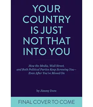 Your Country Is Just Not That into You: How the Media, Wall Street, and Both Political Parties Keep on Screwing You-Even After Y