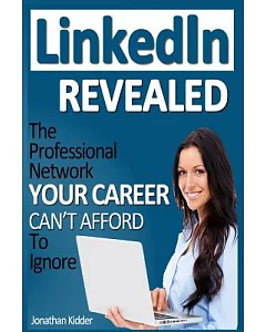 LinkedIn Revealed: The Professional Network Your Career Can’t Afford to Ignore... and How Leveraging LinkedIn Can Catapult Your