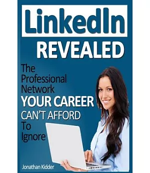 LinkedIn Revealed: The Professional Network Your Career Can’t Afford to Ignore... and How Leveraging LinkedIn Can Catapult Your