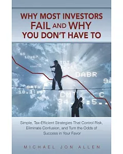 Why Most Investors Fail and Why You Don’t Have to: Simple, Tax-efficient Strategies That Control Risk, Eliminate Confusion, and