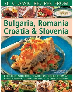 70 Classic Recipes from Bulgaria, Romania, Croatia & Slovenia: Delicious, Authentic, Traditional Dishes from an Undiscovered Cui