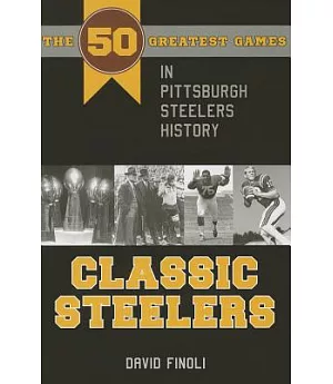 Classic Steelers: The 50 Greatest Games in Pittsburgh Steelers History