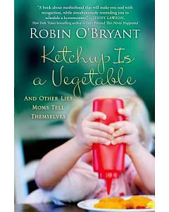 Ketchup Is a Vegetable: And Other Lies Moms Tell Themselves