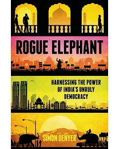 Rogue Elephant: Harnessing the Power of India’s Unruly Democracy