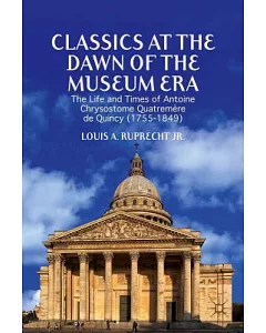 Classics at the Dawn of the Museum Era: The Life and Times of Antoine Chrysostome Quatremère De Quincy (1755-1849)