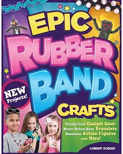 Epic Rubber Band Crafts: Totally Cool Gadget Gear, Never Before Seen Bracelets, Awesome Action Figures, and More!